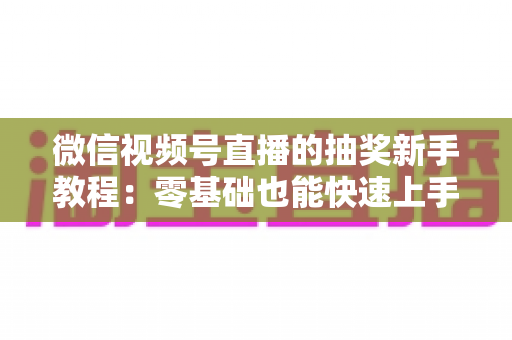 微信视频号直播的抽奖新手教程:零基础也能快速上手的直播间抽奖实操指南 微信视频号直播的抽奖新手教程:零基础也能快速上手的直播间抽奖实操指南
