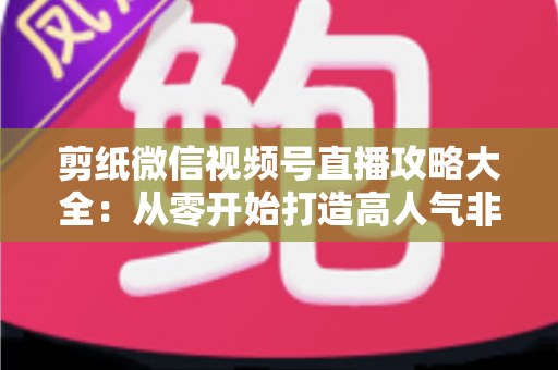 剪纸微信视频号直播攻略大全：从零开始打造高人气非遗手艺直播间