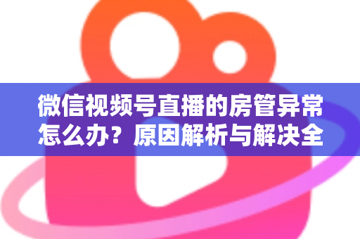 微信视频号直播的房管异常怎么办？原因解析与解决全攻略