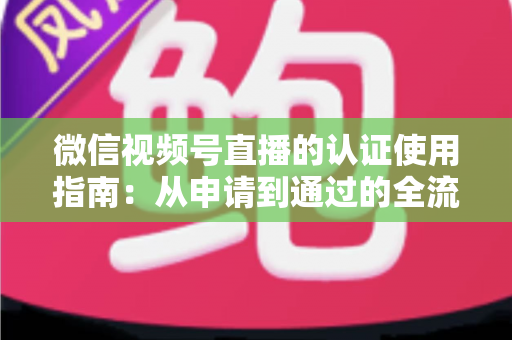微信视频号直播的认证使用指南:从申请到通过的全流程实操手册 微信视频号直播的认证使用指南:从申请到通过的全流程实操手册