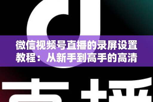 微信视频号直播的录屏设置教程:从新手到高手的高清录制全攻略,一键保存精彩直播不留遗憾 微信视频号直播的录屏设置教程:从新手到高手的高清录制全攻略,一键保存精彩直播不留遗憾