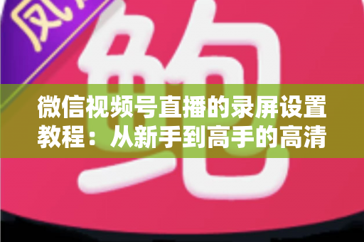 微信视频号直播的录屏设置教程:从新手到高手的高清录制全攻略,一键保存精彩直播不留遗憾 微信视频号直播的录屏设置教程:从新手到高手的高清录制全攻略,一键保存精彩直播不留遗憾