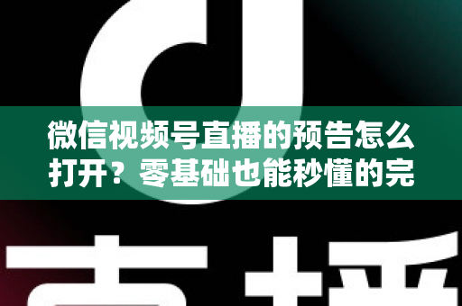 微信视频号直播的预告怎么打开？零基础也能秒懂的完整操作指南与实用技巧