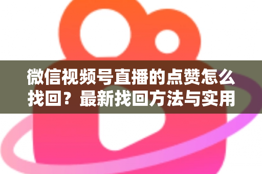 微信视频号直播的点赞怎么找回？最新找回方法与实用技巧全解析