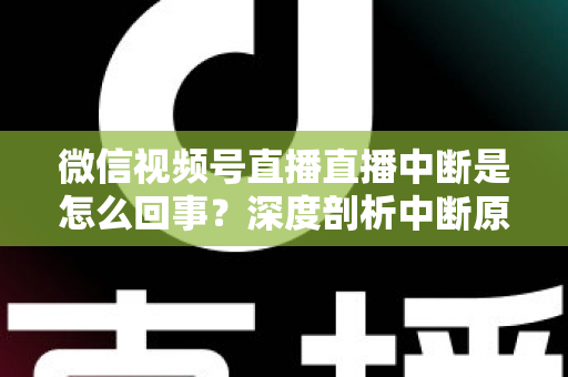 微信视频号直播直播中断是怎么回事？深度剖析中断原因与实用应对方案，助你稳定开播不掉线
