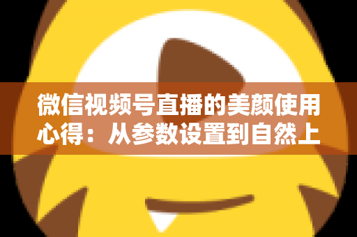 微信视频号直播的美颜使用心得:从参数设置到自然上镜的实战技巧全解析 微信视频号直播的美颜使用心得:从参数设置到自然上镜的实战技巧全解析