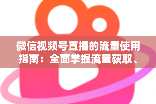 微信视频号直播的流量使用指南：全面掌握流量获取、运营与转化的核心策略