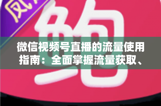 微信视频号直播的流量使用指南：全面掌握流量获取、运营与转化的核心策略