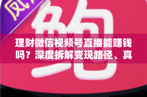 理财微信视频号直播能赚钱吗？深度拆解变现路径、真实收益与新手实操避坑全攻略