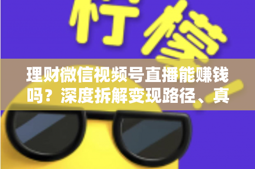 理财微信视频号直播能赚钱吗？深度拆解变现路径、真实收益与新手实操避坑全攻略