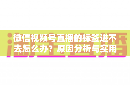 微信视频号直播的标签进不去怎么办？原因分析与实用解决指南