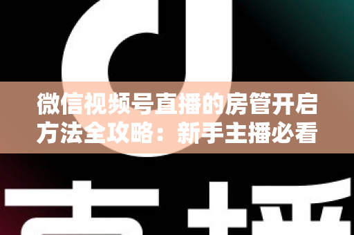 微信视频号直播的房管开启方法全攻略：新手主播必看，轻松打造高人气有序直播间