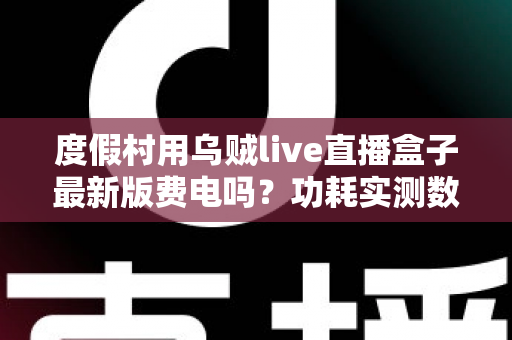 度假村用乌贼live直播盒子最新版费电吗?功耗实测数据与全年电费成本全解析 度假村用乌贼live直播盒子最新版费电吗?功耗实测数据与全年电费成本全解析