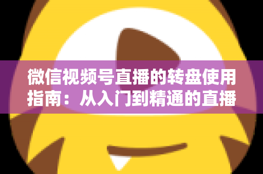 微信视频号直播的转盘使用指南：从入门到精通的直播间互动涨粉实战手册