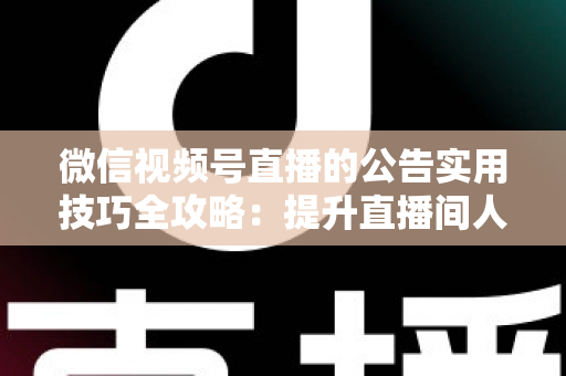 微信视频号直播的公告实用技巧全攻略：提升直播间人气与转化的必备指南