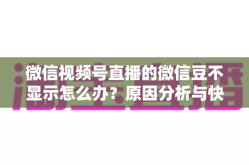 微信视频号直播的微信豆不显示怎么办？原因分析与快速解决方法全攻略