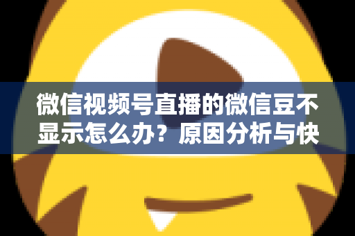 微信视频号直播的微信豆不显示怎么办？原因分析与快速解决方法全攻略
