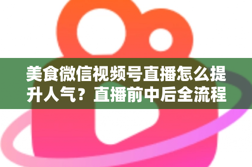 美食微信视频号直播怎么提升人气?直播前中后全流程实战技巧与微信生态引流策略深度解析 美食微信视频号直播怎么提升人气?直播前中后全流程实战技巧与微信生态引流策略深度解析