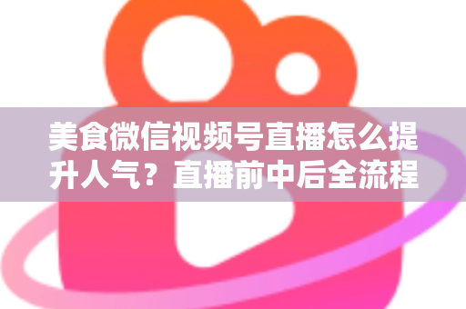 美食微信视频号直播怎么提升人气?直播前中后全流程实战技巧与微信生态引流策略深度解析 美食微信视频号直播怎么提升人气?直播前中后全流程实战技巧与微信生态引流策略深度解析