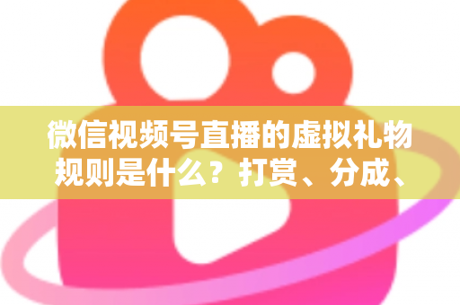 微信视频号直播的虚拟礼物规则是什么?打赏、分成、提现一站式全解读 微信视频号直播的虚拟礼物规则是什么?打赏、分成、提现一站式全解读