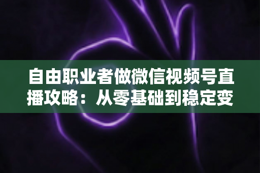 自由职业者做微信视频号直播攻略：从零基础到稳定变现的全流程指南