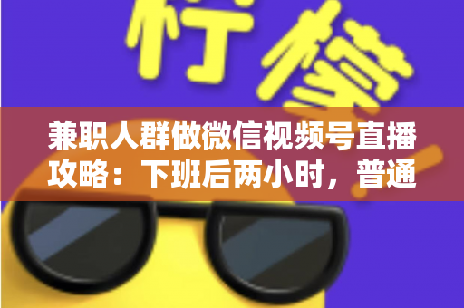 兼职人群做微信视频号直播攻略:下班后两小时,普通人也能开播变现的完整指南 兼职人群做微信视频号直播攻略:下班后两小时,普通人也能开播变现的完整指南