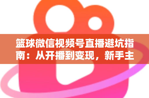 篮球微信视频号直播避坑指南:从开播到变现,新手主播必看的全方位避坑攻略 篮球微信视频号直播避坑指南:从开播到变现,新手主播必看的全方位避坑攻略