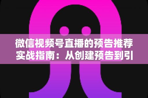 微信视频号直播的预告推荐实战指南:从创建预告到引爆直播间流量的全流程攻略 微信视频号直播的预告推荐实战指南:从创建预告到引爆直播间流量的全流程攻略