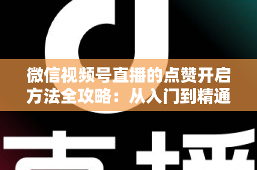 微信视频号直播的点赞开启方法全攻略:从入门到精通,轻松点亮直播间热度 微信视频号直播的点赞开启方法全攻略:从入门到精通,轻松点亮直播间热度