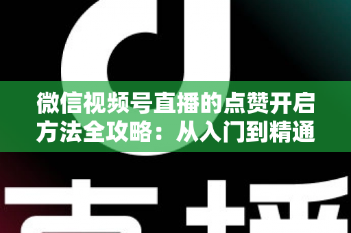 微信视频号直播的点赞开启方法全攻略:从入门到精通,轻松点亮直播间热度 微信视频号直播的点赞开启方法全攻略:从入门到精通,轻松点亮直播间热度