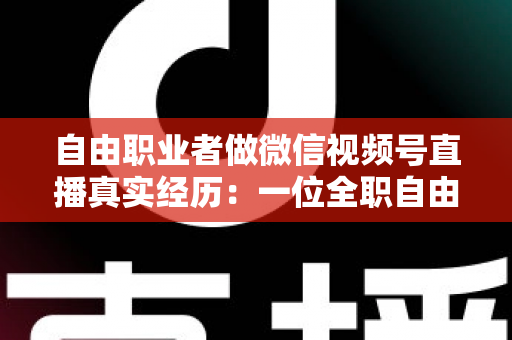 自由职业者做微信视频号直播真实经历：一位全职自由职业者从零起步的180天完整复盘与变现心得