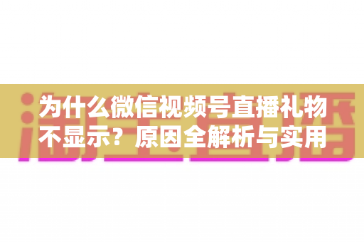 为什么微信视频号直播礼物不显示？原因全解析与实用解决攻略大公开