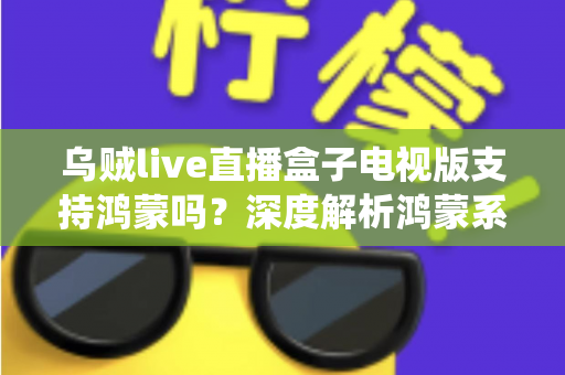乌贼live直播盒子电视版支持鸿蒙吗?深度解析鸿蒙系统兼容性与安装使用全指南 乌贼live直播盒子电视版支持鸿蒙吗?深度解析鸿蒙系统兼容性与安装使用全指南