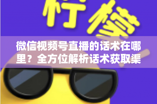 微信视频号直播的话术在哪里？全方位解析话术获取渠道与实战应用指南