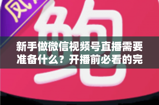 新手做微信视频号直播需要准备什么？开播前必看的完整准备清单与实战指南