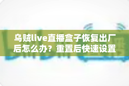 乌贼live直播盒子恢复出厂后怎么办?重置后快速设置与恢复全流程实用指南 乌贼live直播盒子恢复出厂后怎么办?重置后快速设置与恢复全流程实用指南