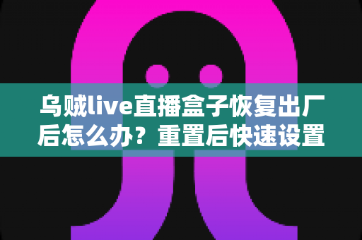 乌贼live直播盒子恢复出厂后怎么办?重置后快速设置与恢复全流程实用指南 乌贼live直播盒子恢复出厂后怎么办?重置后快速设置与恢复全流程实用指南