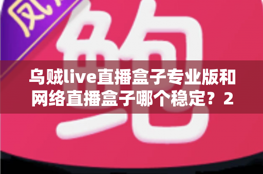 乌贼live直播盒子专业版和网络直播盒子哪个稳定？2025最新深度对比评测与稳定观看选购指南