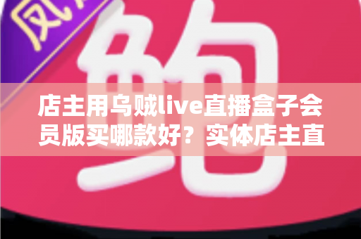 店主用乌贼live直播盒子会员版买哪款好？实体店主直播设备选购全指南