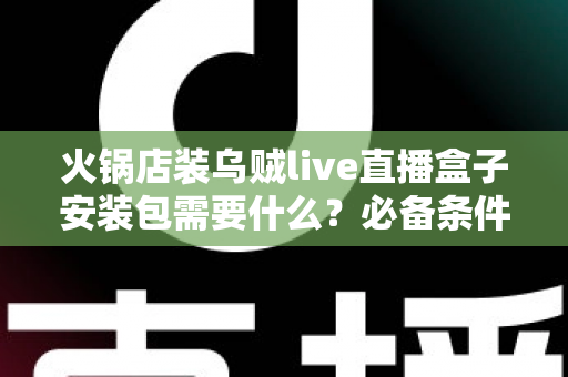 火锅店装乌贼live直播盒子安装包需要什么？必备条件、安装流程与避坑指南全解析