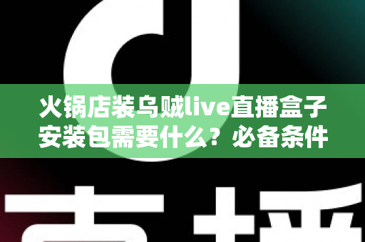 火锅店装乌贼live直播盒子安装包需要什么？必备条件、安装流程与避坑指南全解析