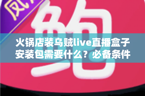 火锅店装乌贼live直播盒子安装包需要什么？必备条件、安装流程与避坑指南全解析