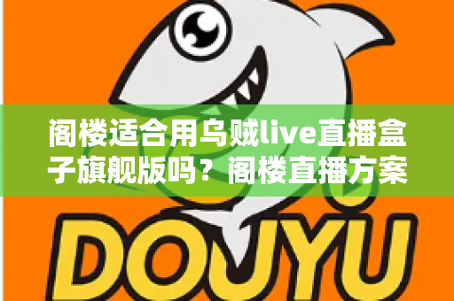 阁楼适合用乌贼live直播盒子旗舰版吗？阁楼直播方案全面解析与实用建议