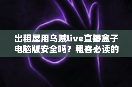出租屋用乌贼live直播盒子电脑版安全吗？租客必读的安全评估与避坑指南