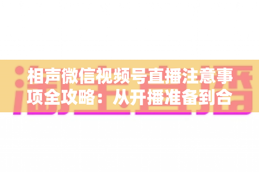 相声微信视频号直播注意事项全攻略:从开播准备到合规互动的实战手册 相声微信视频号直播注意事项全攻略:从开播准备到合规互动的实战手册