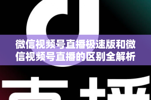 微信视频号直播极速版和微信视频号直播的区别全解析：新手主播必看的选型指南与开播技巧