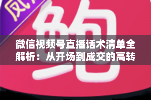 微信视频号直播话术清单全解析：从开场到成交的高转化实战指南