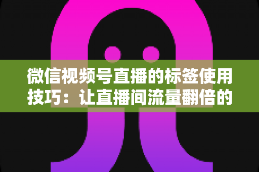微信视频号直播的标签使用技巧:让直播间流量翻倍的实战指南 微信视频号直播的标签使用技巧:让直播间流量翻倍的实战指南