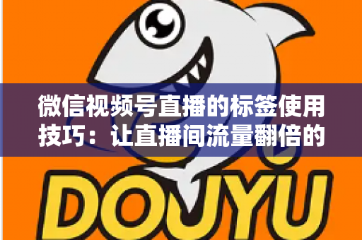 微信视频号直播的标签使用技巧:让直播间流量翻倍的实战指南 微信视频号直播的标签使用技巧:让直播间流量翻倍的实战指南