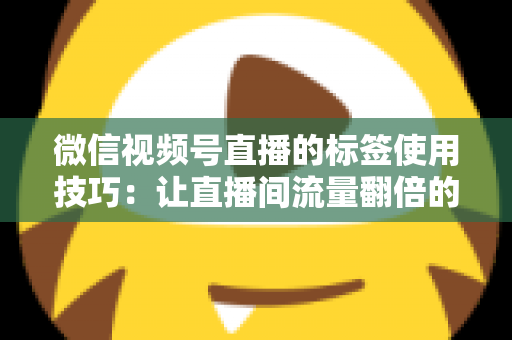 微信视频号直播的标签使用技巧:让直播间流量翻倍的实战指南 微信视频号直播的标签使用技巧:让直播间流量翻倍的实战指南